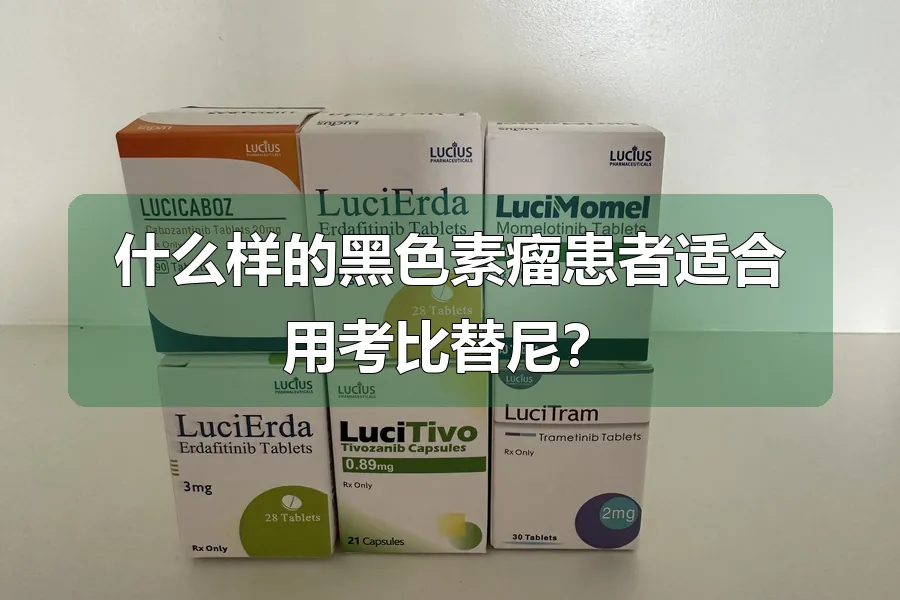 什么样的黑色素瘤患者适合用考比替尼?